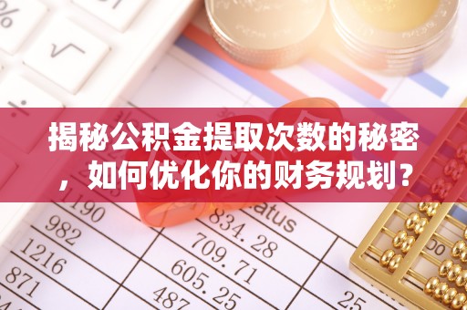 杏花岭揭秘公积金提取次数的秘密，如何优化你的财务规划？