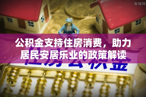 杏花岭公积金支持住房消费，助力居民安居乐业的政策解读