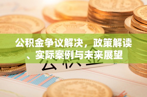 杏花岭公积金争议解决，政策解读、实际案例与未来展望