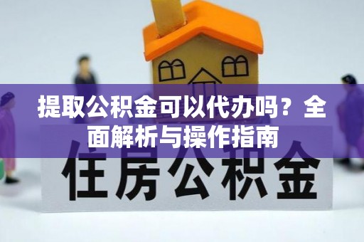 杏花岭提取公积金可以代办吗？全面解析与操作指南