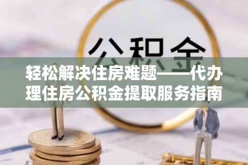 杏花岭轻松解决住房难题——代办理住房公积金提取服务指南