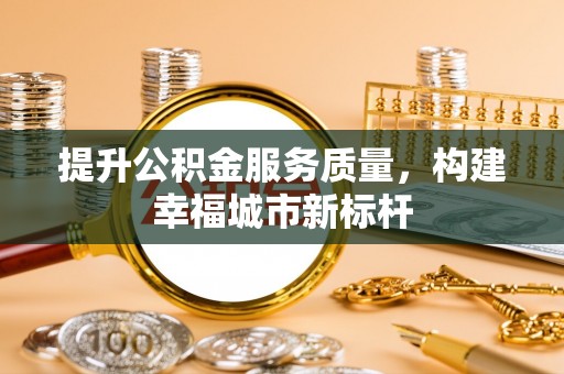 杏花岭提升公积金服务质量，构建幸福城市新标杆