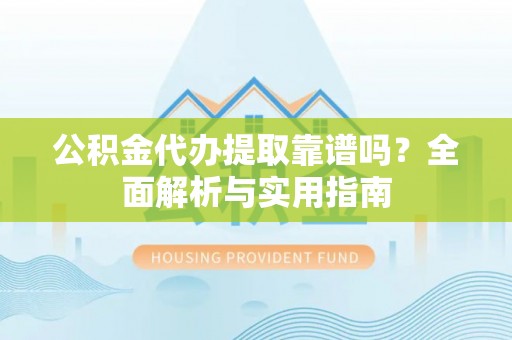 杏花岭公积金代办提取靠谱吗？全面解析与实用指南