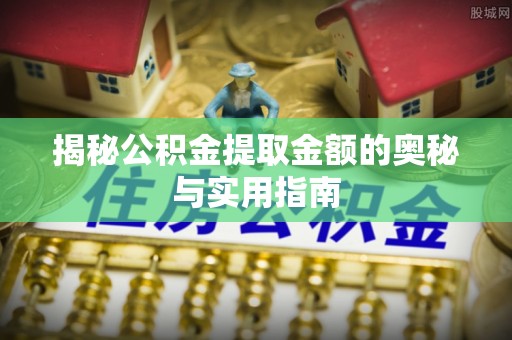 杏花岭揭秘公积金提取金额的奥秘与实用指南