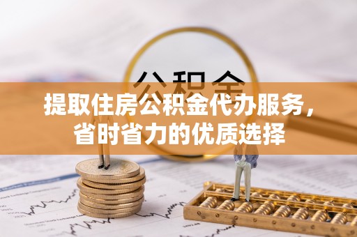杏花岭提取住房公积金代办服务，省时省力的优质选择
