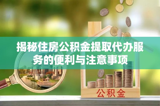 杏花岭揭秘住房公积金提取代办服务的便利与注意事项