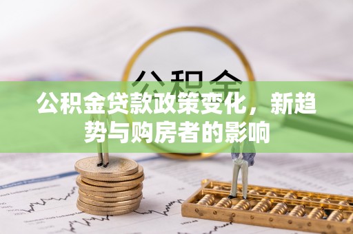 杏花岭公积金贷款政策变化，新趋势与购房者的影响