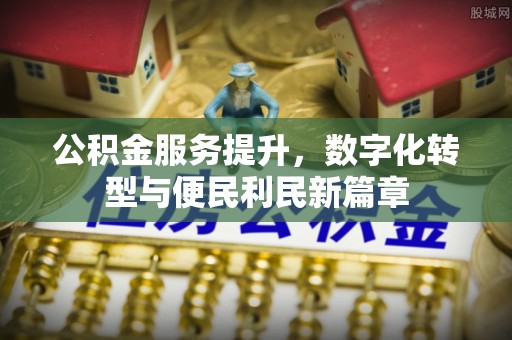 杏花岭公积金服务提升，数字化转型与便民利民新篇章