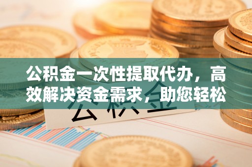 杏花岭公积金一次性提取代办，高效解决资金需求，助您轻松应对生活难题