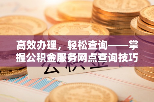 杏花岭高效办理，轻松查询——掌握公积金服务网点查询技巧