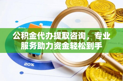 杏花岭公积金代办提取咨询，专业服务助力资金轻松到手