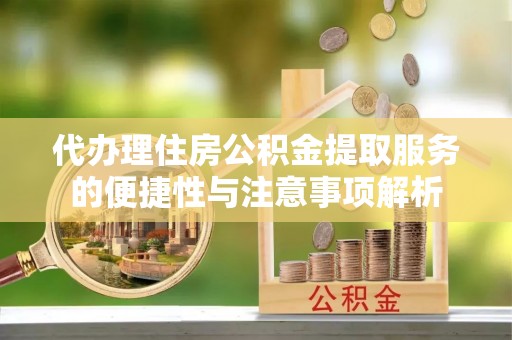 杏花岭代办理住房公积金提取服务的便捷性与注意事项解析