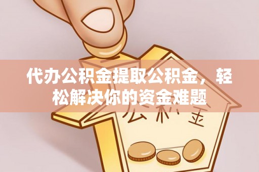杏花岭代办公积金提取公积金，轻松解决你的资金难题