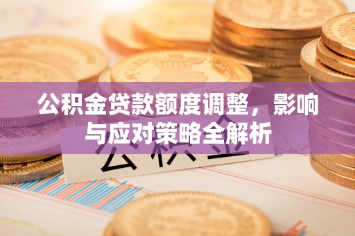 杏花岭公积金贷款额度调整，影响与应对策略全解析