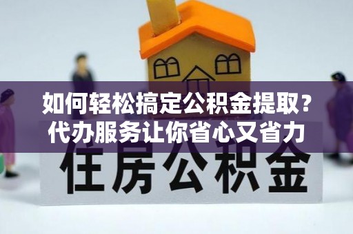 杏花岭如何轻松搞定公积金提取？代办服务让你省心又省力