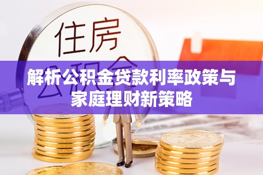 杏花岭解析公积金贷款利率政策与家庭理财新策略