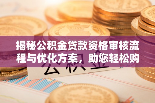 杏花岭揭秘公积金贷款资格审核流程与优化方案，助您轻松购房