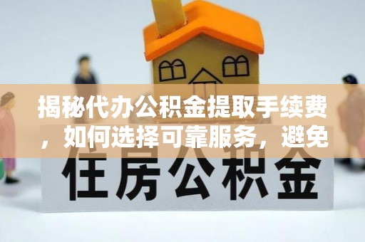 杏花岭揭秘代办公积金提取手续费，如何选择可靠服务，避免隐形陷阱
