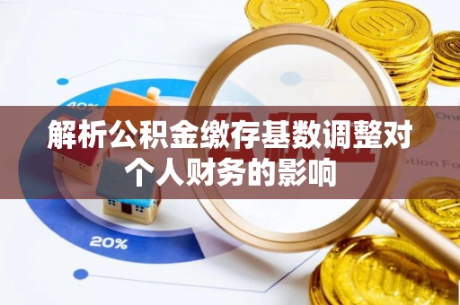 杏花岭解析公积金缴存基数调整对个人财务的影响