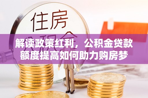 杏花岭解读政策红利，公积金贷款额度提高如何助力购房梦