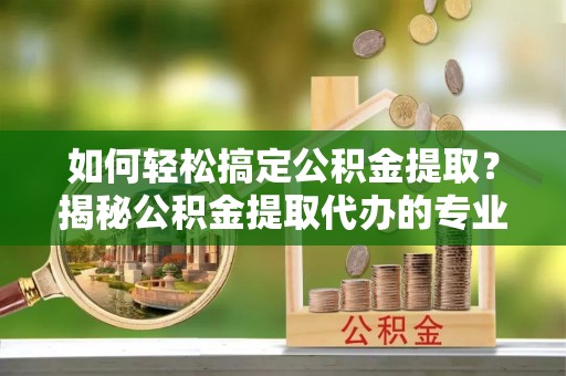 杏花岭如何轻松搞定公积金提取？揭秘公积金提取代办的专业服务