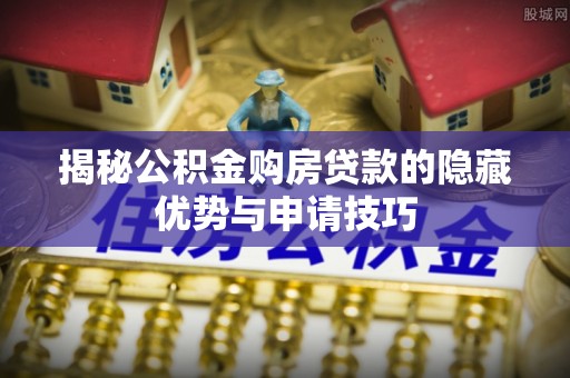杏花岭揭秘公积金购房贷款的隐藏优势与申请技巧