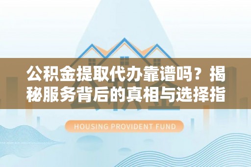 杏花岭公积金提取代办靠谱吗？揭秘服务背后的真相与选择指南