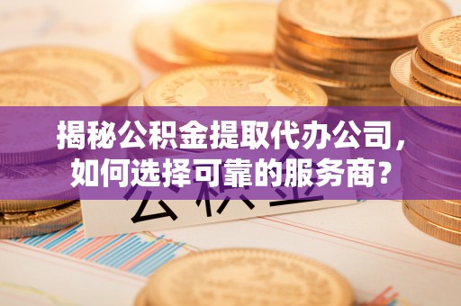 杏花岭揭秘公积金提取代办公司，如何选择可靠的服务商？
