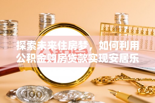 杏花岭探索未来住房梦，如何利用公积金购房贷款实现安居乐业