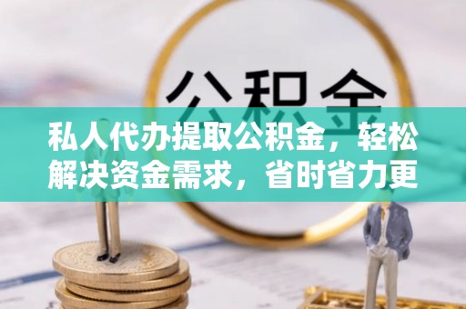 杏花岭私人代办提取公积金，轻松解决资金需求，省时省力更高效