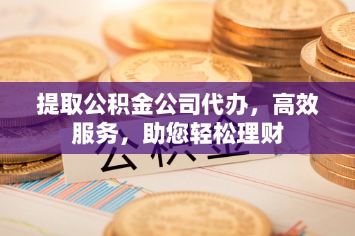 杏花岭提取公积金公司代办，高效服务，助您轻松理财