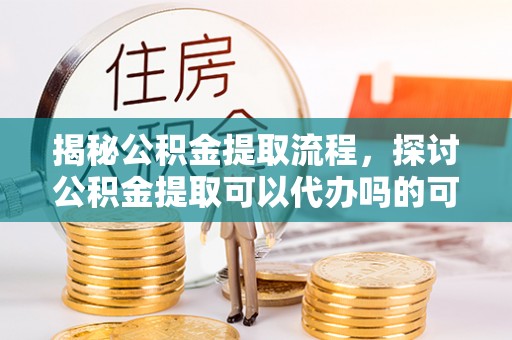 杏花岭揭秘公积金提取流程，探讨公积金提取可以代办吗的可行性与注意事项