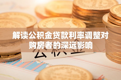 杏花岭解读公积金贷款利率调整对购房者的深远影响