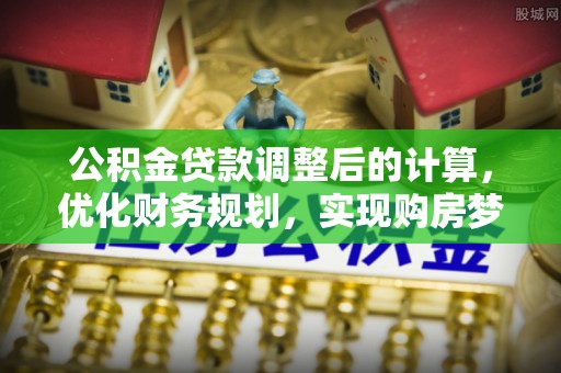 杏花岭公积金贷款调整后的计算，优化财务规划，实现购房梦想