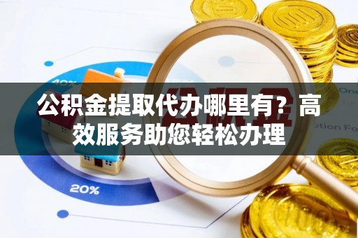 杏花岭公积金提取代办哪里有？高效服务助您轻松办理