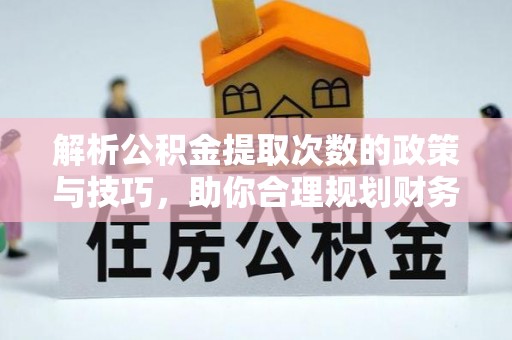 杏花岭解析公积金提取次数的政策与技巧，助你合理规划财务未来