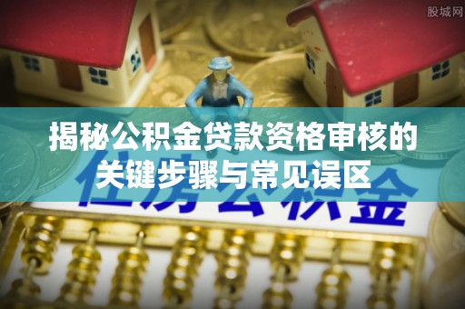 杏花岭揭秘公积金贷款资格审核的关键步骤与常见误区