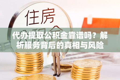 杏花岭代办提取公积金靠谱吗？解析服务背后的真相与风险