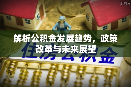 杏花岭解析公积金发展趋势，政策改革与未来展望