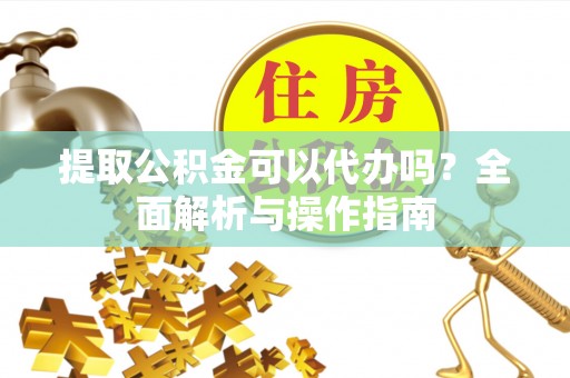 杏花岭提取公积金可以代办吗？全面解析与操作指南