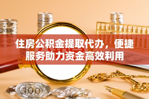 杏花岭住房公积金提取代办，便捷服务助力资金高效利用