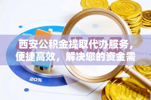 杏花岭西安公积金提取代办服务，便捷高效，解决您的资金需求