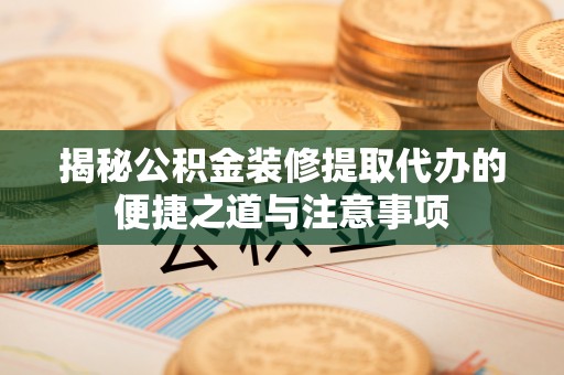 杏花岭揭秘公积金装修提取代办的便捷之道与注意事项