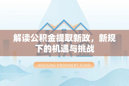 杏花岭解读公积金提取新政，新规下的机遇与挑战