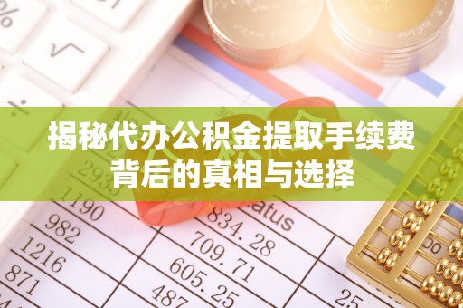 杏花岭揭秘代办公积金提取手续费背后的真相与选择