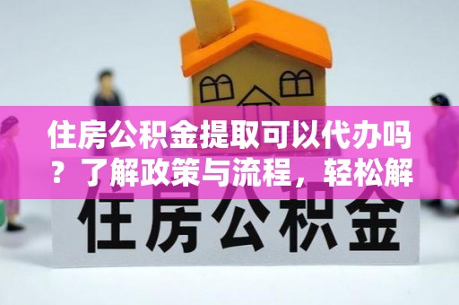 杏花岭住房公积金提取可以代办吗？了解政策与流程，轻松解决你的疑问