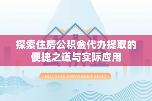 杏花岭探索住房公积金代办提取的便捷之道与实际应用