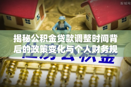 杏花岭揭秘公积金贷款调整时间背后的政策变化与个人财务规划