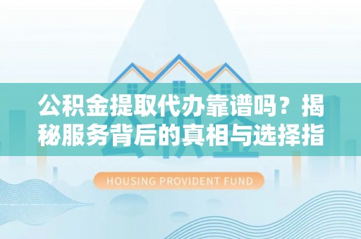 杏花岭公积金提取代办靠谱吗？揭秘服务背后的真相与选择指南
