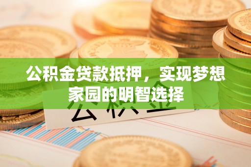 杏花岭公积金贷款抵押，实现梦想家园的明智选择